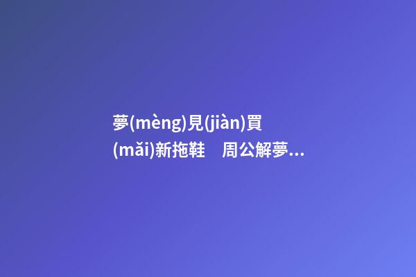 夢(mèng)見(jiàn)買(mǎi)新拖鞋　周公解夢(mèng)之夢(mèng)到買(mǎi)新拖鞋
